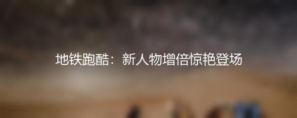 地铁跑酷：新人物增倍惊艳登场