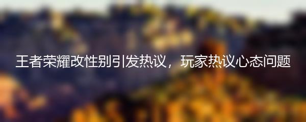 王者荣耀改性别引发热议，玩家热议心态问题