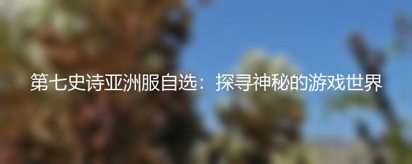 第七史诗亚洲服自选：探寻神秘的游戏世界