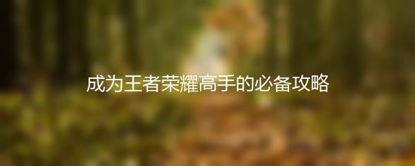 成为王者荣耀高手的必备攻略