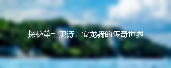 探秘第七史诗：安龙骑的传奇世界