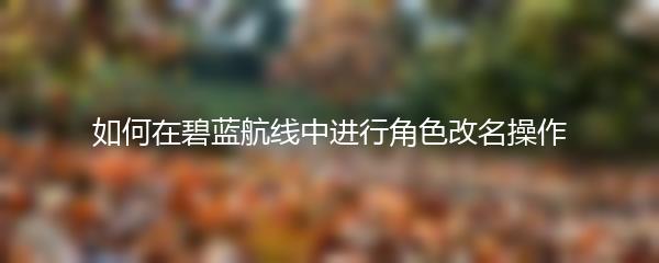 如何在碧蓝航线中进行角色改名操作