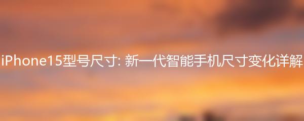 iPhone15型号尺寸: 新一代智能手机尺寸变化详解