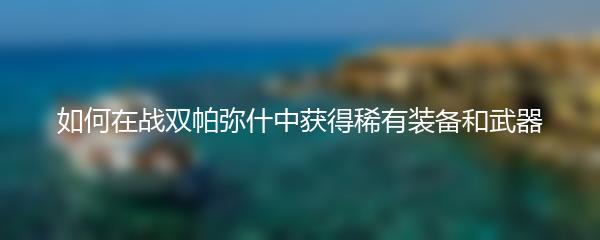 如何在战双帕弥什中获得稀有装备和武器