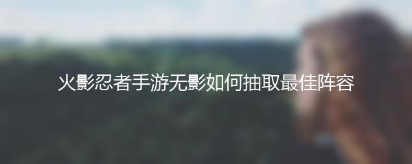 火影忍者手游无影如何抽取最佳阵容