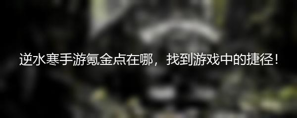 逆水寒手游氪金点在哪，找到游戏中的捷径！