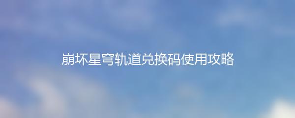 崩坏星穹轨道兑换码使用攻略