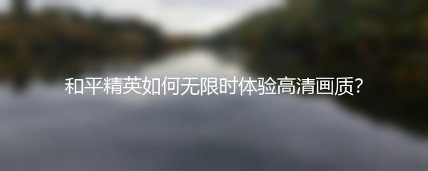 和平精英如何无限时体验高清画质？