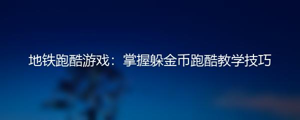 地铁跑酷游戏：掌握躲金币跑酷教学技巧