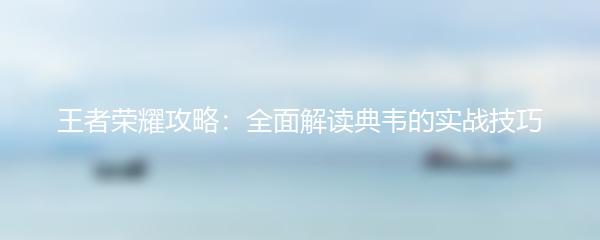王者荣耀攻略：全面解读典韦的实战技巧