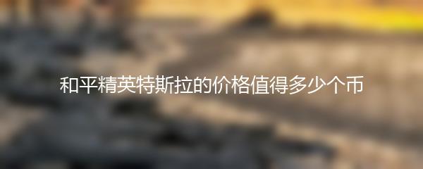 和平精英特斯拉的价格值得多少个币