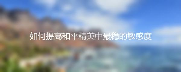 如何提高和平精英中最稳的敏感度