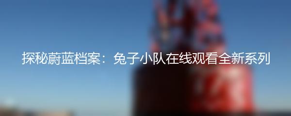 探秘蔚蓝档案：兔子小队在线观看全新系列