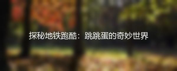 探秘地铁跑酷：跳跳蛋的奇妙世界