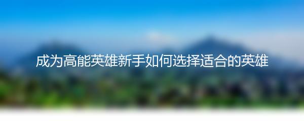 成为高能英雄新手如何选择适合的英雄