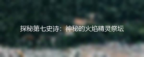 探秘第七史诗：神秘的火焰精灵祭坛