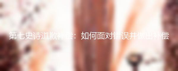 第七史诗道歉补偿：如何面对错误并做出补偿