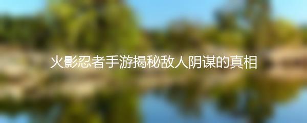 火影忍者手游揭秘敌人阴谋的真相