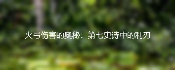 火弓伤害的奥秘：第七史诗中的利刃