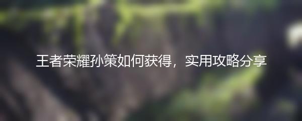 王者荣耀孙策如何获得，实用攻略分享