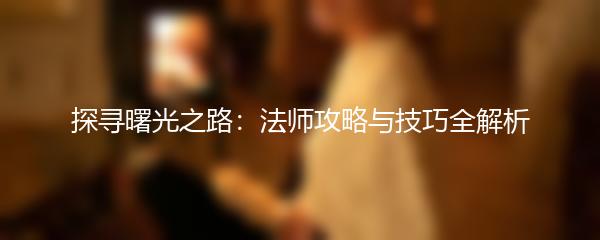 探寻曙光之路：法师攻略与技巧全解析