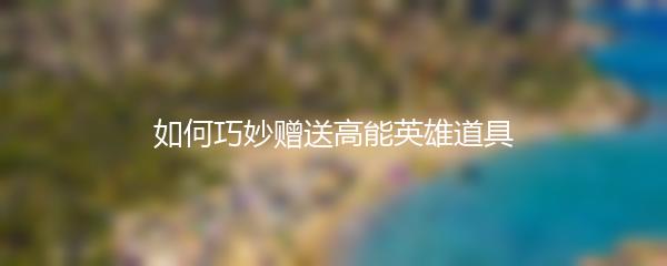 如何巧妙赠送高能英雄道具