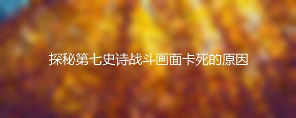 探秘第七史诗战斗画面卡死的原因