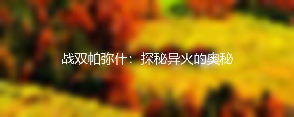 战双帕弥什：探秘异火的奥秘