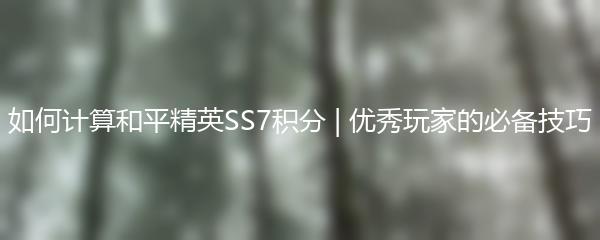 如何计算和平精英SS7积分 | 优秀玩家的必备技巧