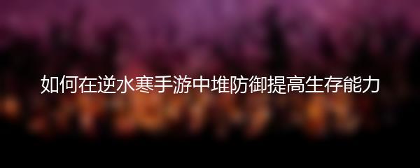 如何在逆水寒手游中堆防御提高生存能力