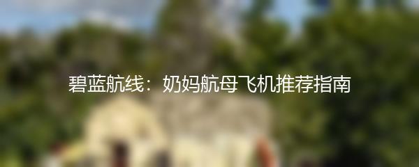 碧蓝航线：奶妈航母飞机推荐指南