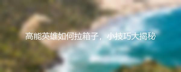 高能英雄如何拉箱子，小技巧大揭秘