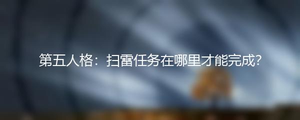 第五人格：扫雷任务在哪里才能完成？
