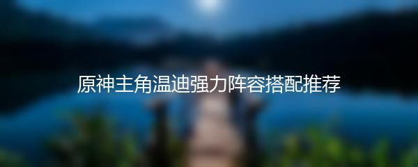 原神主角温迪强力阵容搭配推荐