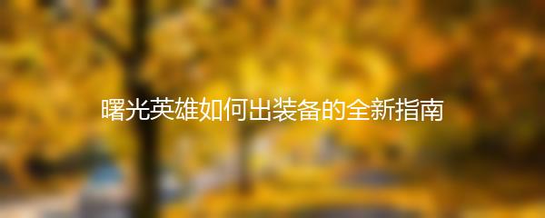 曙光英雄如何出装备的全新指南