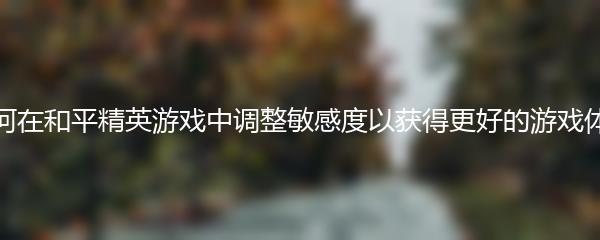 如何在和平精英游戏中调整敏感度以获得更好的游戏体验