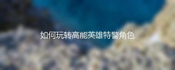 如何玩转高能英雄特警角色