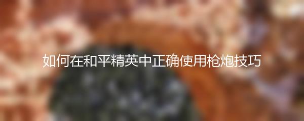 如何在和平精英中正确使用枪炮技巧