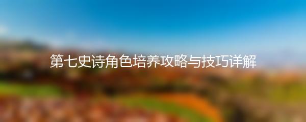 第七史诗角色培养攻略与技巧详解