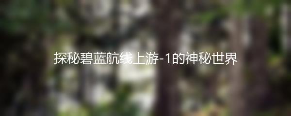 探秘碧蓝航线上游-1的神秘世界