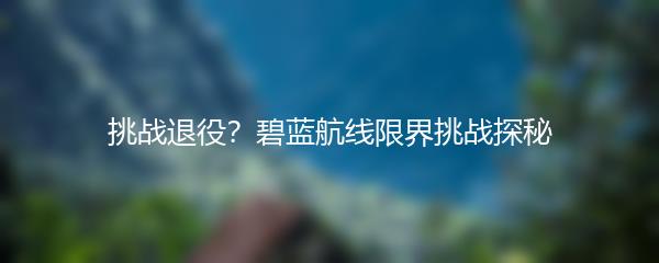 挑战退役？碧蓝航线限界挑战探秘
