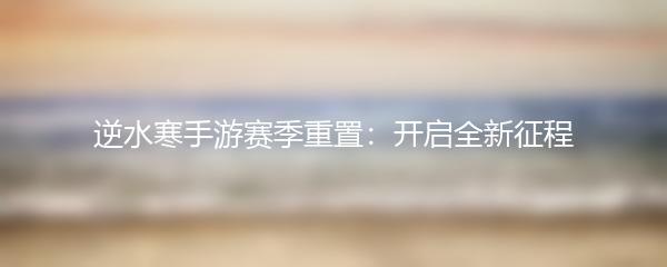 逆水寒手游赛季重置：开启全新征程