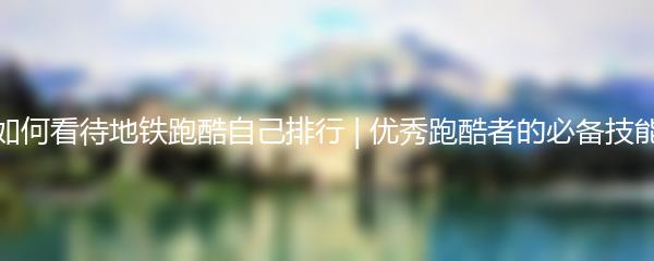 如何看待地铁跑酷自己排行 | 优秀跑酷者的必备技能