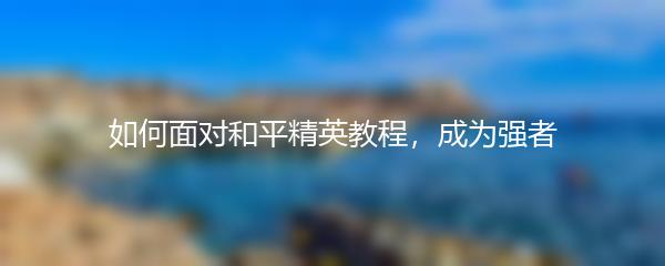 如何面对和平精英教程，成为强者