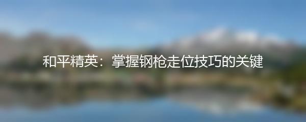 和平精英：掌握钢枪走位技巧的关键