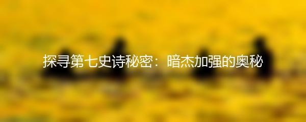 探寻第七史诗秘密：暗杰加强的奥秘