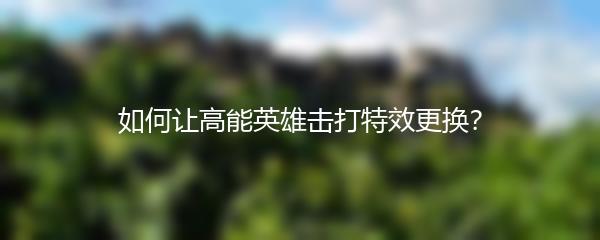 如何让高能英雄击打特效更换？