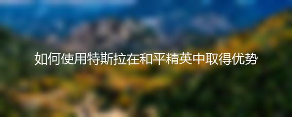 如何使用特斯拉在和平精英中取得优势