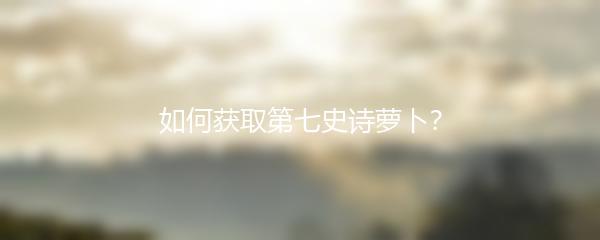 如何获取第七史诗萝卜？