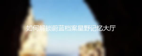 如何解锁蔚蓝档案星野记忆大厅